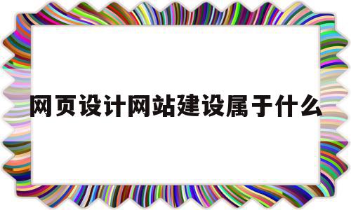 网页设计网站建设属于什么(网页设计与网站建设实训报告)