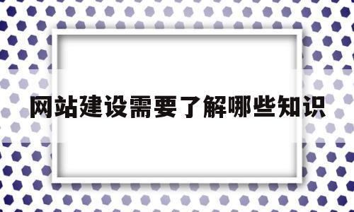 网站建设需要了解哪些知识(网站建设需要了解哪些知识点)