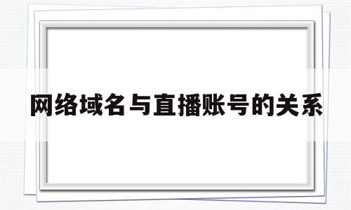 网络域名与直播账号的关系(域名和网址是一回事吗)