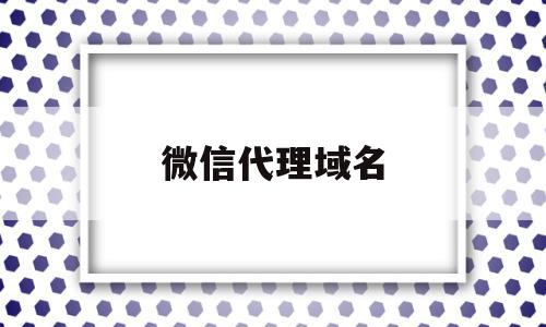 微信代理域名(微信代理域名怎么弄),微信代理域名(微信代理域名怎么弄),微信代理域名,信息,文章,百度,第1张