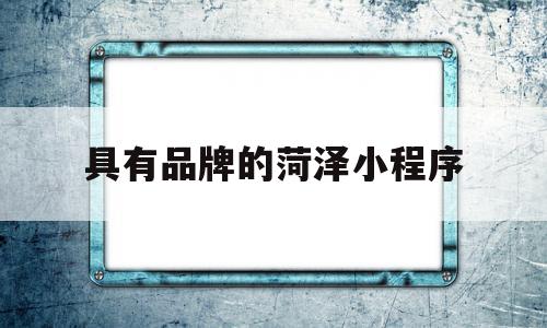 具有品牌的菏泽小程序(菏泽都有哪些微信公众号)