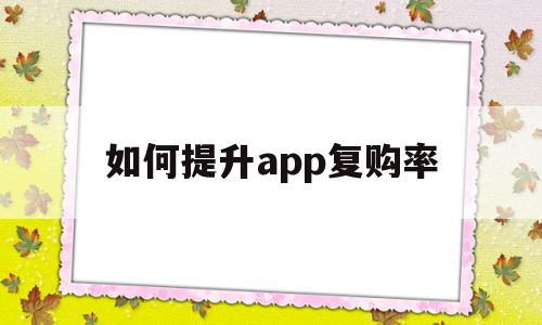 如何提升app复购率(如何提升app复购率数据)