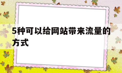 5种可以给网站带来流量的方式(5种可以给网站带来流量的方式是什么)