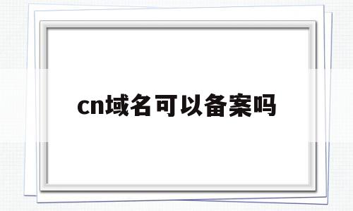 cn域名可以备案吗(cn域名不备案能正常访问吗)