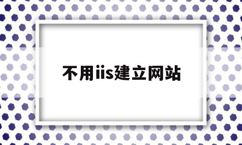 不用iis建立网站(iis60搭建网站)