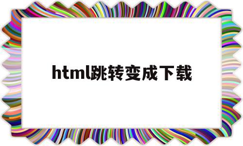 html跳转变成下载(html怎么跳转到其他html)