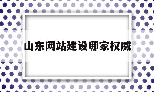 山东网站建设哪家权威(山东网站建设哪家权威公司好)