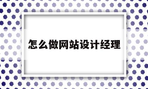 怎么做网站设计经理(怎么做网站设计经理招聘)