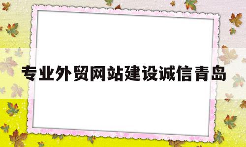 专业外贸网站建设诚信青岛(外贸企业网站建设过程中经常踩的坑,看看你有没有中招!)