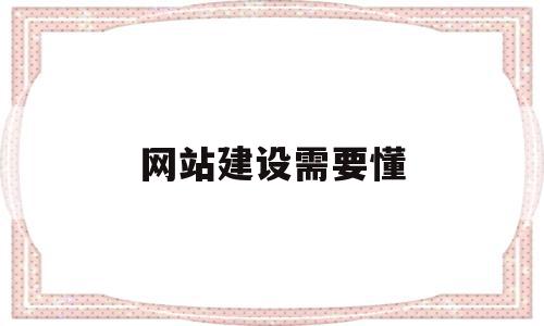 网站建设需要懂(网站建设需经历的步骤)