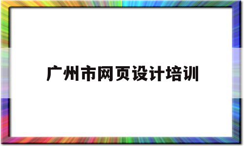 广州市网页设计培训(广州市网页设计培训学校)