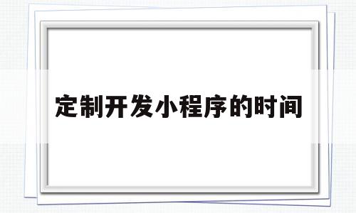 定制开发小程序的时间(小程序定制开发解决方案)