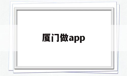 厦门做app(厦门做人流去哪个医院好)