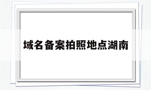 域名备案拍照地点湖南(域名备案网站信息怎么填),域名备案拍照地点湖南(域名备案网站信息怎么填),域名备案拍照地点湖南,信息,文章,账号,第1张