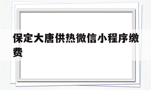 保定大唐供热微信小程序缴费(保定大唐供热缴费地点营业时间),保定大唐供热微信小程序缴费(保定大唐供热缴费地点营业时间),保定大唐供热微信小程序缴费,信息,微信,账号,第1张