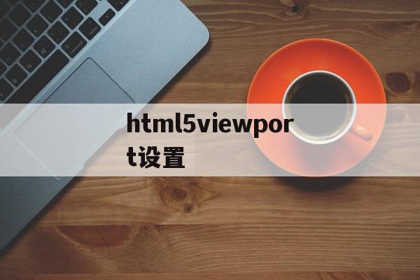 html5viewport设置的简单介绍,html5viewport设置的简单介绍,html5viewport设置,百度,模板,微信,第1张