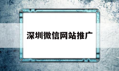 深圳微信网站推广(深圳网络推广怎么做)