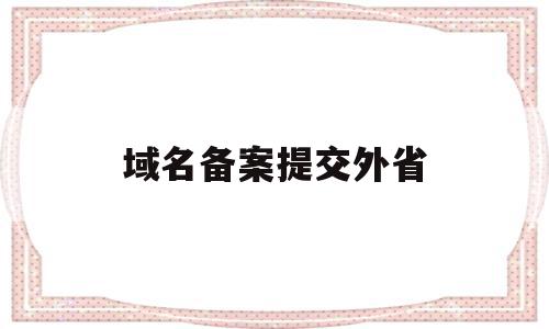 域名备案提交外省(域名备案提交外省怎么操作)