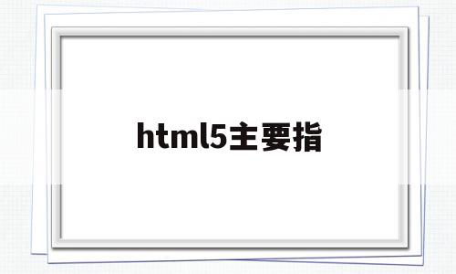 html5主要指(html5的基本概念)