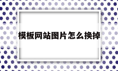 关于模板网站图片怎么换掉的信息