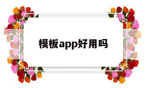 模板app好用吗(模板用什么软件制作)