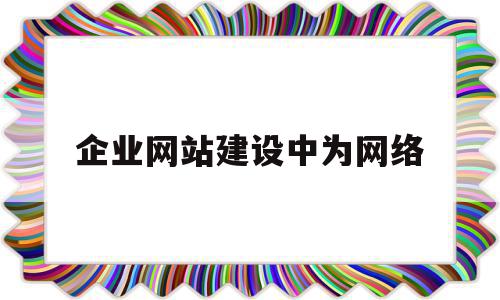 企业网站建设中为网络(建设企业网站就等于开展网络营销)