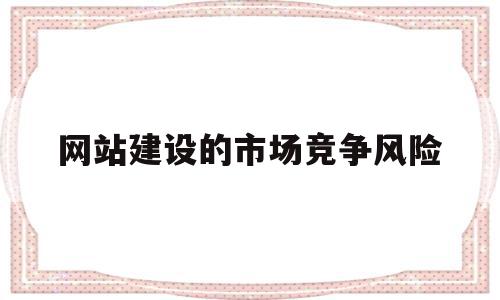 网站建设的市场竞争风险(网站建设的市场竞争风险是什么),网站建设的市场竞争风险(网站建设的市场竞争风险是什么),网站建设的市场竞争风险,信息,百度,营销,第1张