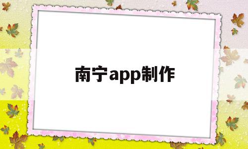 南宁app制作(南宁app开发公司)