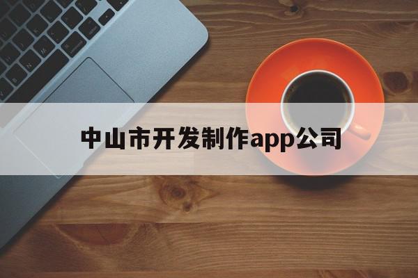 中山市开发制作app公司(中山市开发制作app公司地址)