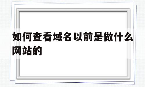 如何查看域名以前是做什么网站的(如何查看域名以前是做什么网站的软件)