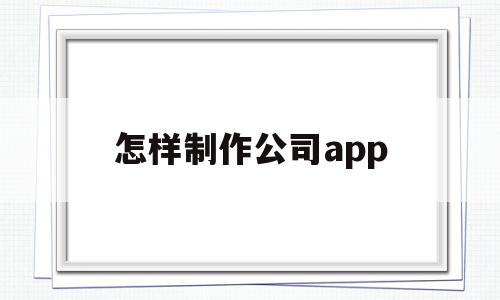 怎样制作公司app(怎样制作公司logo)