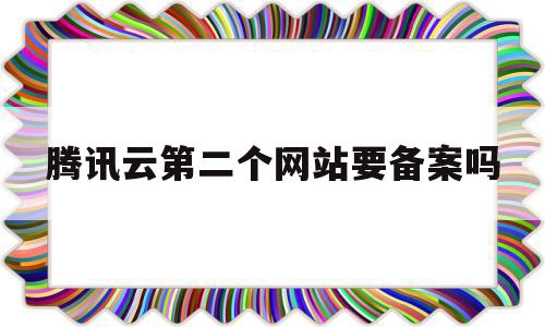 腾讯云第二个网站要备案吗(腾讯云第二个网站要备案吗怎么弄)