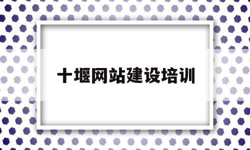 十堰网站建设培训(十堰市建设培训中心)