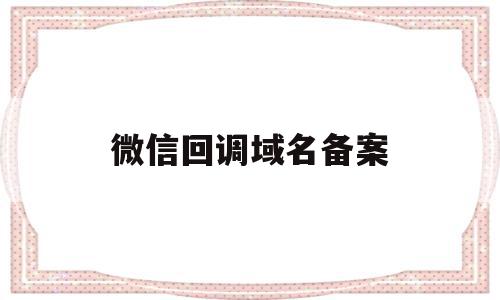 微信回调域名备案(微信授权回调域名设置端口)