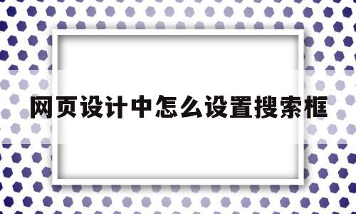 网页设计中怎么设置搜索框(网页设计中怎么设置搜索框显示)