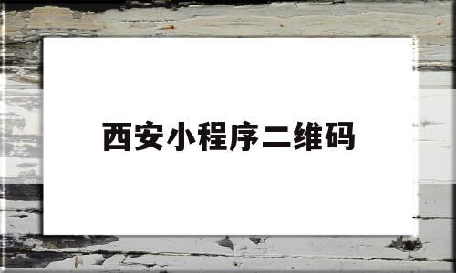 西安小程序二维码(西安健康码微信小程序叫什么)