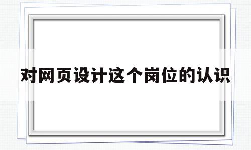 对网页设计这个岗位的认识(对网页设计这个岗位的认识和理解)