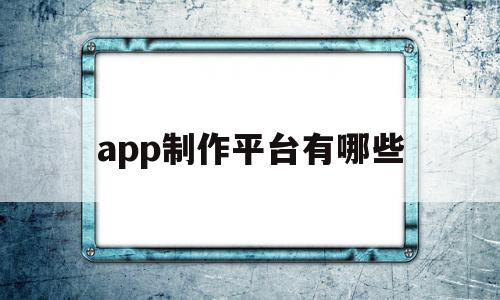 app制作平台有哪些(app制作平台有哪些软件)