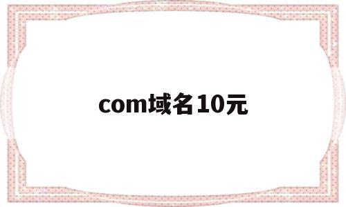 com域名10元(域名comcn cn)