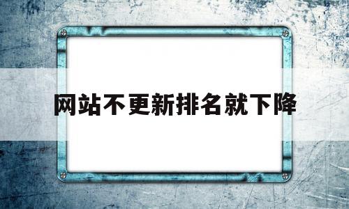 网站不更新排名就下降(新网站排名刚上来就没有了)