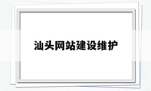 汕头网站建设维护(汕头网站建设维护公司招聘)