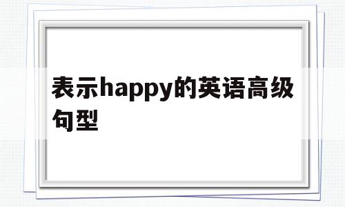 表示happy的英语高级句型(very happy的高级说法),表示happy的英语高级句型(very happy的高级说法),表示happy的英语高级句型,app,高级,引导,第1张