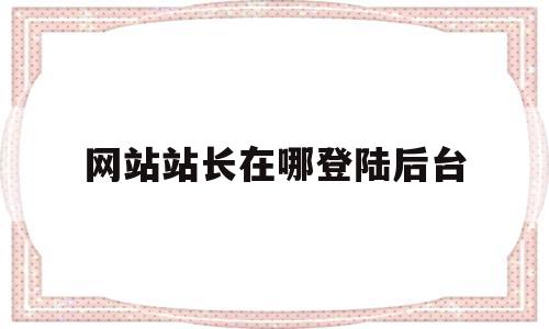 网站站长在哪登陆后台(网站站长是什么意思)