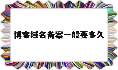 博客域名备案一般要多久(博客域名备案一般要多久才能成功)