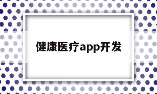 健康医疗app开发(医疗健康app市场应用现状分析)