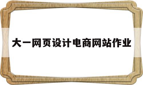 大一网页设计电商网站作业(大一网页设计电商网站作业怎么写)