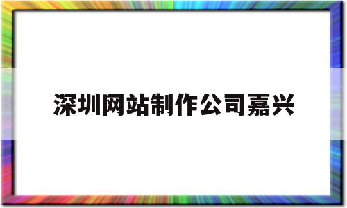 深圳网站制作公司嘉兴(深圳网站制作公司嘉兴招聘)