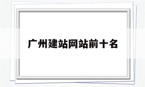 广州建站网站前十名(广州网站建设解决方案)