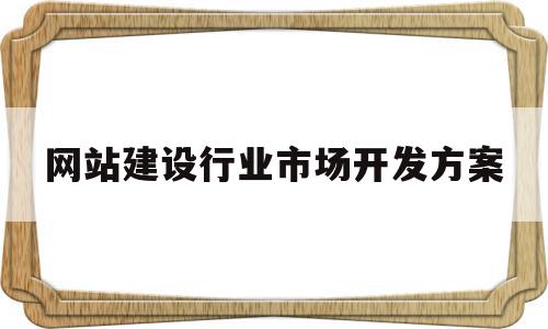 网站建设行业市场开发方案(网站开发行业及市场前景分析)