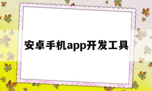 安卓手机app开发工具(安卓手机app怎么转移到苹果手机上)